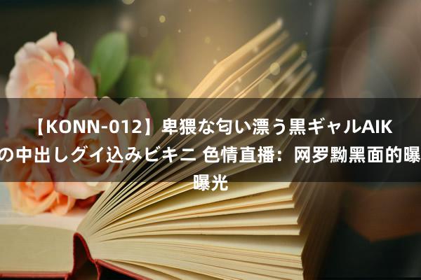 【KONN-012】卑猥な匂い漂う黒ギャルAIKAの中出しグイ込みビキニ 色情直播：网罗黝黑面的曝光