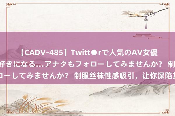 【CADV-485】Twitt●rで人気のAV女優 SNSでますますAV女優が好きになる…アナタもフォローしてみませんか？ 制服丝袜性感吸引，让你深陷其中