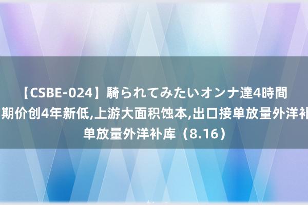 【CSBE-024】騎られてみたいオンナ達4時間 PVC周报：期价创4年新低,上游大面积蚀本,出口接单放量外洋补库（8.16）