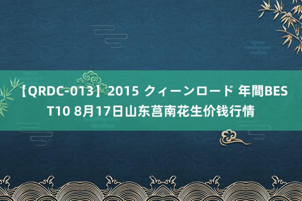 【QRDC-013】2015 クィーンロード 年間BEST10 8月17日山东莒南花生价钱行情