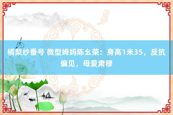 橘梨纱番号 微型姆妈陈幺荣：身高1米35，反抗偏见，母爱肃穆