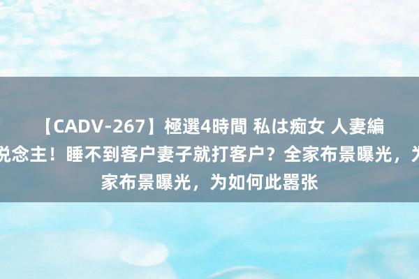 【CADV-267】極選4時間 私は痴女 人妻編 5 后续惊东说念主！睡不到客户妻子就打客户？全家布景曝光，为如何此嚣张