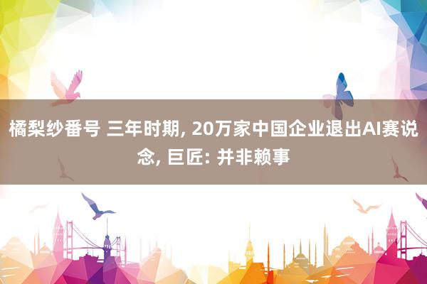 橘梨纱番号 三年时期, 20万家中国企业退出AI赛说念, 巨匠: 并非赖事