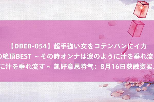 【DBEB-054】超手強い女をコテンパンにイカせまくる！危険な香りの絶頂BEST ～その時オンナは涙のように汁を垂れ流す～ 凯好意思特气：8月16日获融资买入156.90万元