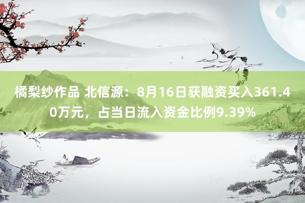 橘梨纱作品 北信源：8月16日获融资买入361.40万元，占当日流入资金比例9.39%