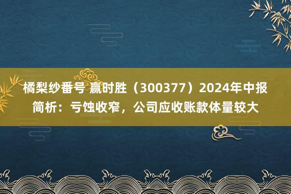 橘梨纱番号 赢时胜（300377）2024年中报简析：亏蚀收窄，公司应收账款体量较大