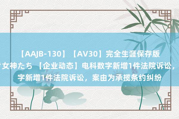 【AAJB-130】【AV30】完全生涯保存版 永遠なる淫舞 美しき女神たち 【企业动态】电科数字新增1件法院诉讼，案由为承揽条约纠纷