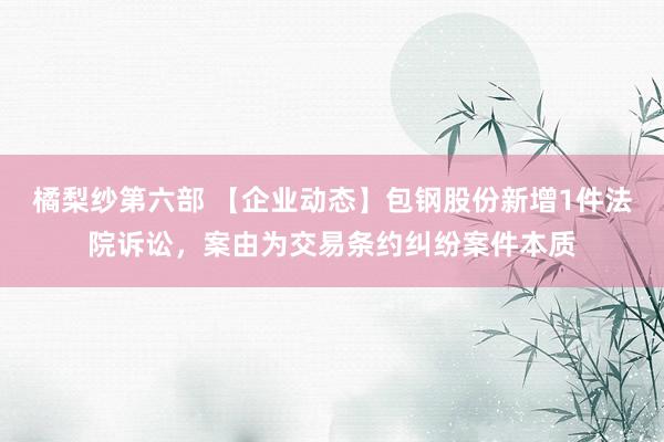 橘梨纱第六部 【企业动态】包钢股份新增1件法院诉讼，案由为交易条约纠纷案件本质