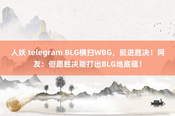 人妖 telegram BLG横扫WBG，挺进胜决！网友：但愿胜决能打出BLG地底蕴！