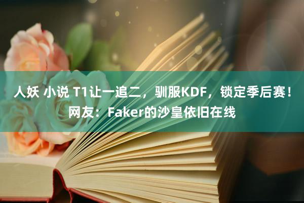 人妖 小说 T1让一追二，驯服KDF，锁定季后赛！网友：Faker的沙皇依旧在线