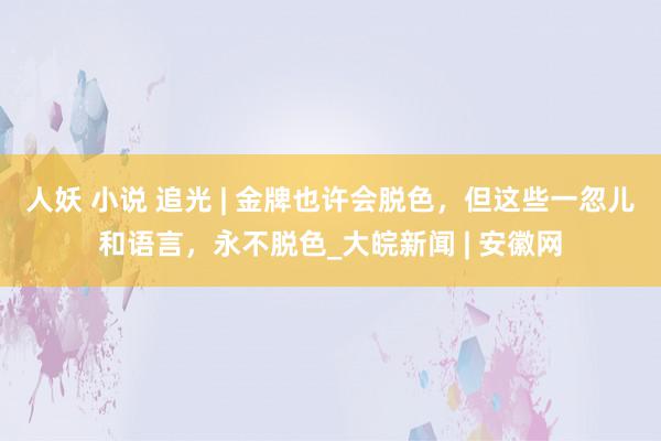 人妖 小说 追光 | 金牌也许会脱色，但这些一忽儿和语言，永不脱色_大皖新闻 | 安徽网