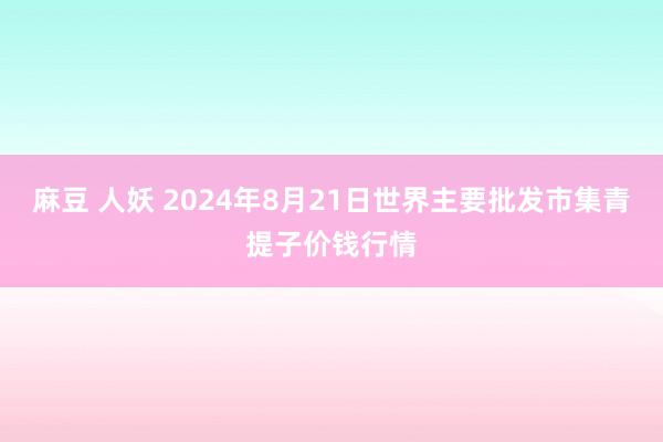 麻豆 人妖 2024年8月21日世界主要批发市集青提子价钱行情