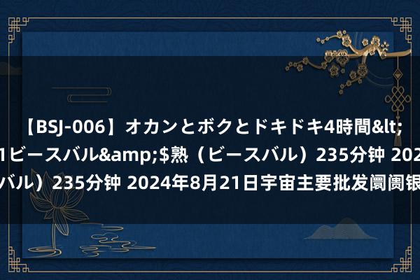 【BSJ-006】オカンとボクとドキドキ4時間</a>2008-04-21ビースバル&$熟（ビースバル）235分钟 2024年8月21日宇宙主要批发阛阓银耳价钱行情