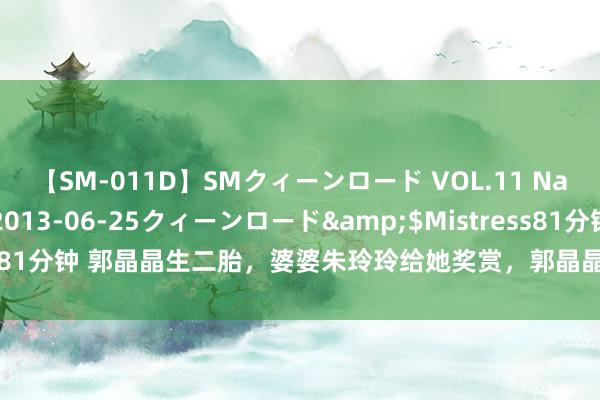 【SM-011D】SMクィーンロード VOL.11 Na:Na</a>2013-06-25クィーンロード&$Mistress81分钟 郭晶晶生二胎，婆婆朱玲玲给她奖赏，郭晶晶拒却摄取还恢复一句话