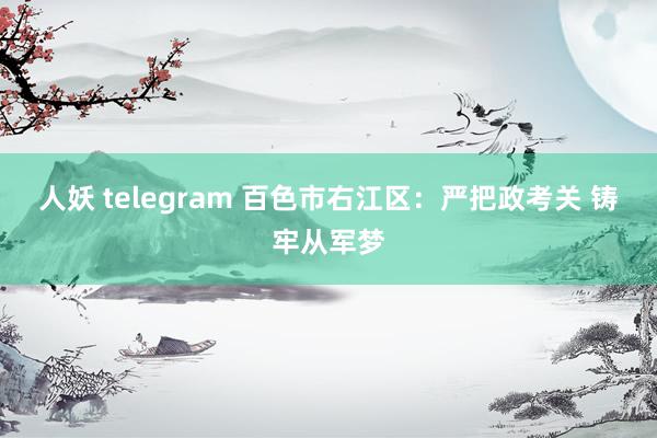 人妖 telegram 百色市右江区：严把政考关 铸牢从军梦