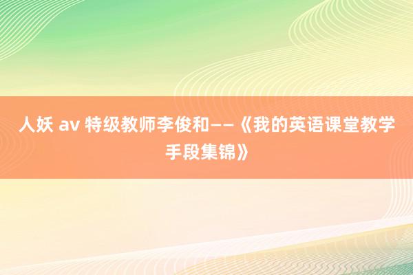 人妖 av 特级教师李俊和——《我的英语课堂教学手段集锦》