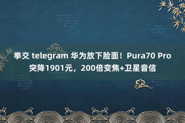 拳交 telegram 华为放下脸面！Pura70 Pro突降1901元，200倍变焦+卫星音信