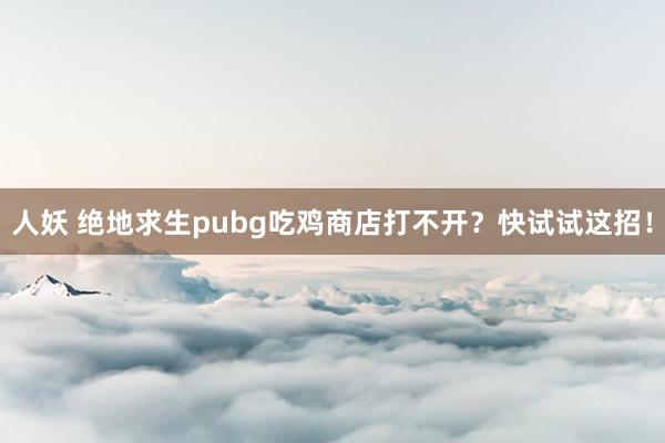 人妖 绝地求生pubg吃鸡商店打不开？快试试这招！