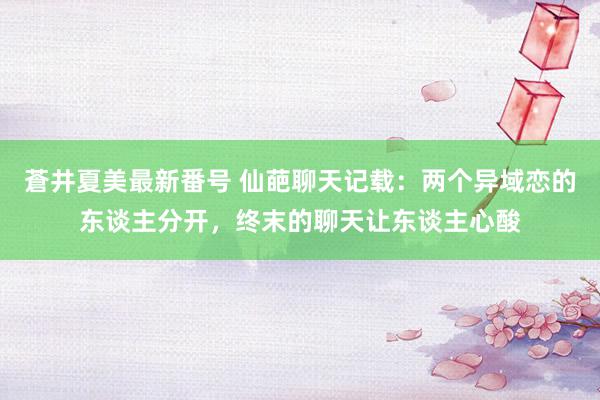 蒼井夏美最新番号 仙葩聊天记载：两个异域恋的东谈主分开，终末的聊天让东谈主心酸