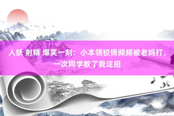 人妖 射精 爆笑一刻：小本领狡猾频频被老妈打，一次同学教了我这招