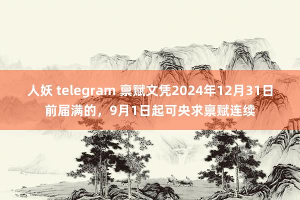 人妖 telegram 禀赋文凭2024年12月31日前届满的，9月1日起可央求禀赋连续