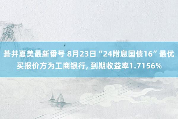 蒼井夏美最新番号 8月23日“24附息国债16”最优买报价方为工商银行, 到期收益率1.7156%