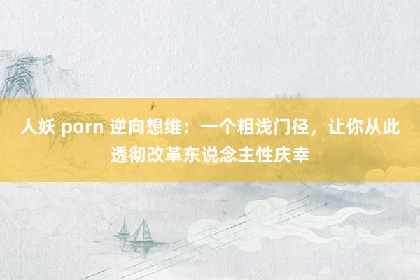 人妖 porn 逆向想维：一个粗浅门径，让你从此透彻改革东说念主性庆幸