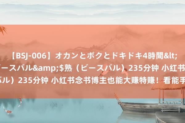 【BSJ-006】オカンとボクとドキドキ4時間</a>2008-04-21ビースバル&$熟（ビースバル）235分钟 小红书念书博主也能大赚特赚！看能手若何作念的？