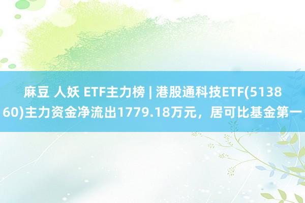 麻豆 人妖 ETF主力榜 | 港股通科技ETF(513860)主力资金净流出1779.18万元，居可比基金第一