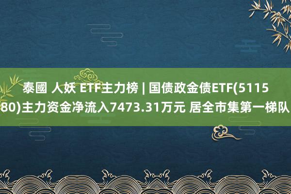 泰國 人妖 ETF主力榜 | 国债政金债ETF(511580)主力资金净流入7473.31万元 居全市集第一梯队