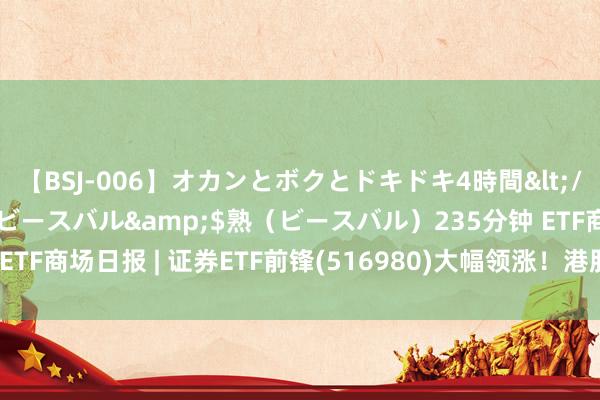 【BSJ-006】オカンとボクとドキドキ4時間</a>2008-04-21ビースバル&$熟（ビースバル）235分钟 ETF商场日报 | 证券ETF前锋(516980)大幅领涨！港股医药关联ETF下挫权臣