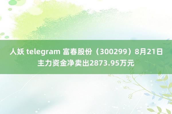 人妖 telegram 富春股份（300299）8月21日主力资金净卖出2873.95万元