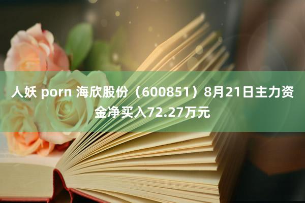 人妖 porn 海欣股份（600851）8月21日主力资金净买入72.27万元