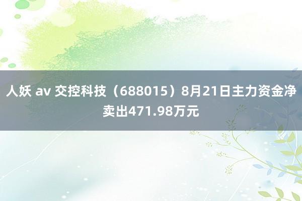 人妖 av 交控科技（688015）8月21日主力资金净卖出471.98万元