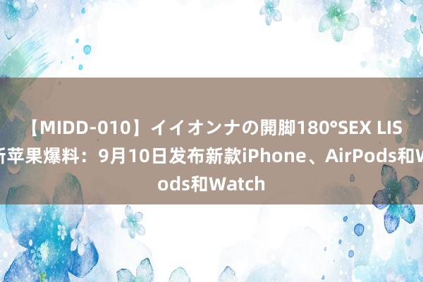 【MIDD-010】イイオンナの開脚180°SEX LISA 最新苹果爆料：9月10日发布新款iPhone、AirPods和Watch