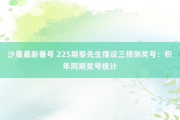 沙羅最新番号 225期黎先生摆设三预测奖号：积年同期奖号统计