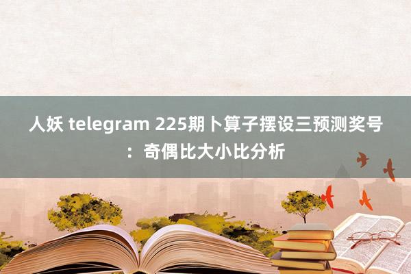 人妖 telegram 225期卜算子摆设三预测奖号：奇偶比大小比分析