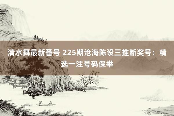 清水舞最新番号 225期沧海陈设三推断奖号：精选一注号码保举