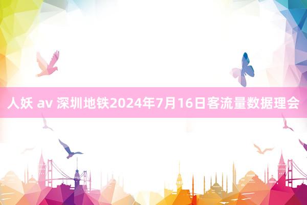 人妖 av 深圳地铁2024年7月16日客流量数据理会