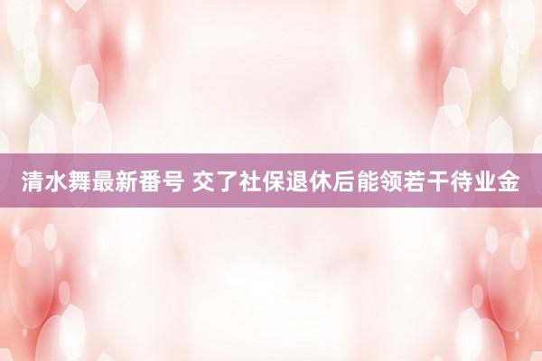 清水舞最新番号 交了社保退休后能领若干待业金