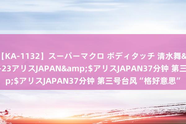 【KA-1132】スーパーマクロ ボディタッチ 清水舞</a>2008-03-23アリスJAPAN&$アリスJAPAN37分钟 第三号台风“格好意思”