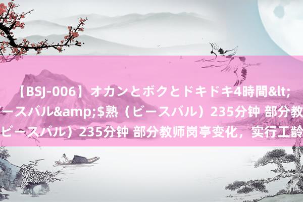 【BSJ-006】オカンとボクとドキドキ4時間</a>2008-04-21ビースバル&$熟（ビースバル）235分钟 部分教师岗亭变化，实行工龄退休