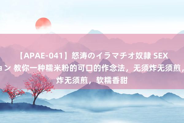 【APAE-041】怒涛のイラマチオ奴隷 SEXコレクション 教你一种糯米粉的可口的作念法，无须炸无须煎，软糯香甜