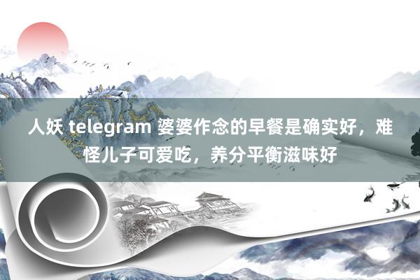 人妖 telegram 婆婆作念的早餐是确实好，难怪儿子可爱吃，养分平衡滋味好