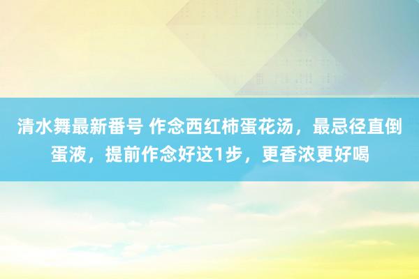 清水舞最新番号 作念西红柿蛋花汤，最忌径直倒蛋液，提前作念好这1步，更香浓更好喝