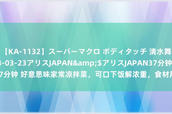 【KA-1132】スーパーマクロ ボディタッチ 清水舞</a>2008-03-23アリスJAPAN&$アリスJAPAN37分钟 好意思味家常凉拌菜，可口下饭解浓重，食材用料详备西席，粗放就学会