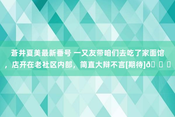 蒼井夏美最新番号 一又友带咱们去吃了家面馆，店开在老社区内部，简直大辩不言[期待]😍