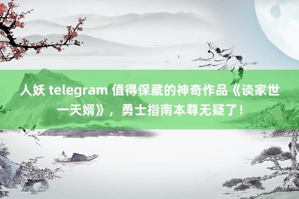 人妖 telegram 值得保藏的神奇作品《谈家世一天婿》，勇士指南本尊无疑了！