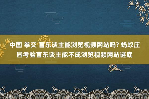 中国 拳交 盲东谈主能浏览视频网站吗? 蚂蚁庄园考验盲东谈主能不成浏览视频网站谜底