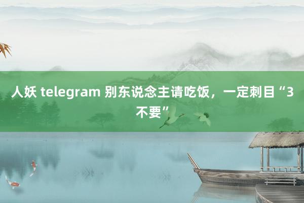 人妖 telegram 别东说念主请吃饭，一定刺目“3不要”